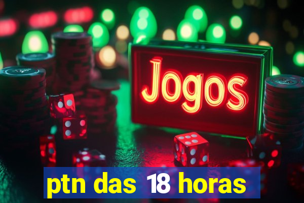 ptn das 18 horas